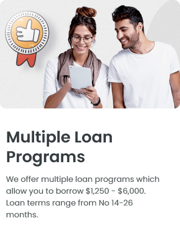 Multiple Loan Programs - We offer multiple loan programs which allow you to borrow $1,250 - $6,000. Loan terms range from No 14-26 months.